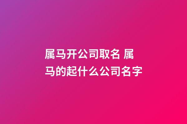 属马开公司取名 属马的起什么公司名字-第1张-公司起名-玄机派